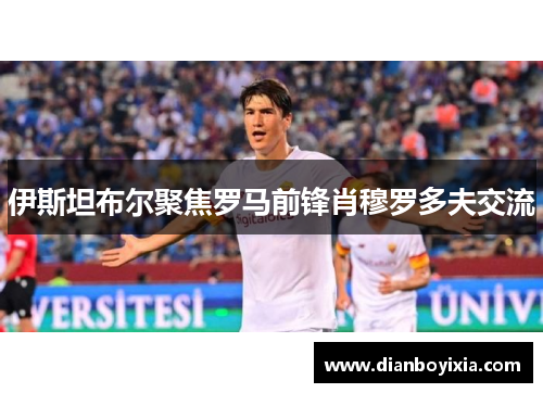 伊斯坦布尔聚焦罗马前锋肖穆罗多夫交流