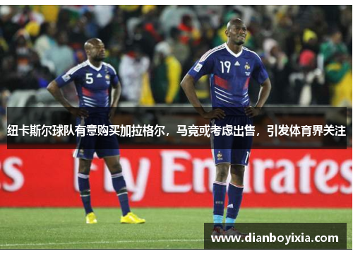 纽卡斯尔球队有意购买加拉格尔，马竞或考虑出售，引发体育界关注